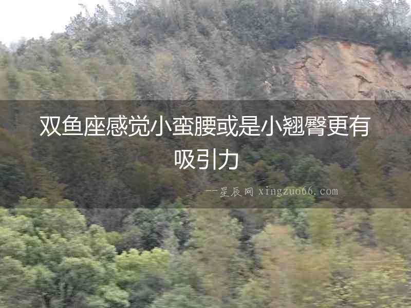 雙魚座感覺(jué)小蠻腰或是小翹臀更有吸引力