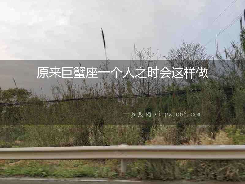 原來巨蟹座一個(gè)人之時(shí)會(huì)這樣做