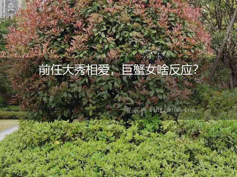 前任大秀相愛，巨蟹女啥反應？
