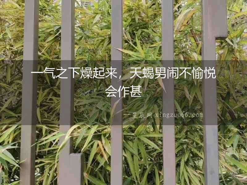 一氣之下燥起來，天蝎男鬧不愉悅會作甚