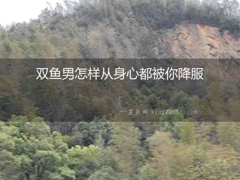 雙魚男怎樣從身心都被你降服
