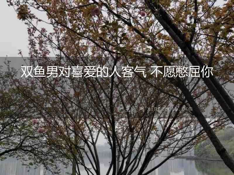 雙魚男對喜愛的人客氣 不愿憋屈你