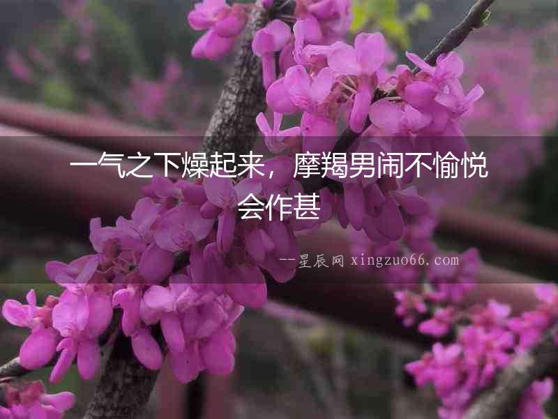 一氣之下燥起來，摩羯男鬧不愉悅會作甚