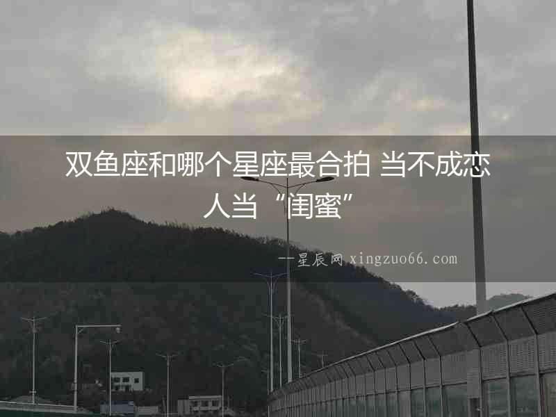 雙魚座和哪個星座最合拍 當不成戀人當“閨蜜”