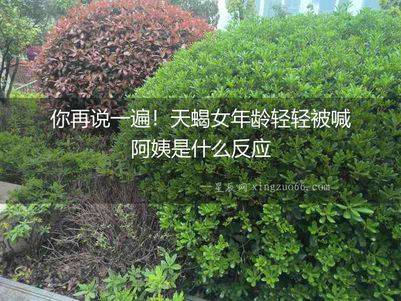 你再說一遍！天蝎女年齡輕輕被喊阿姨是什么反應