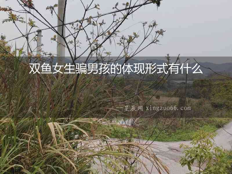雙魚女生騙男孩的體現(xiàn)形式有什么