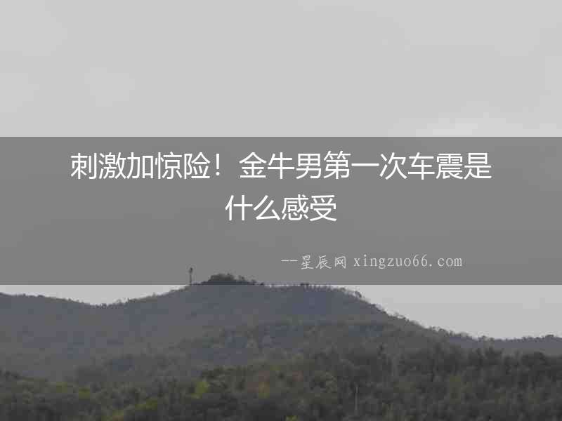 刺激加驚險！金牛男第一次車震是什么感受