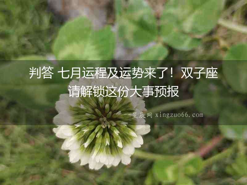 判答 七月運(yùn)程及運(yùn)勢(shì)來(lái)了！雙子座請(qǐng)解鎖這份大事預(yù)報(bào)