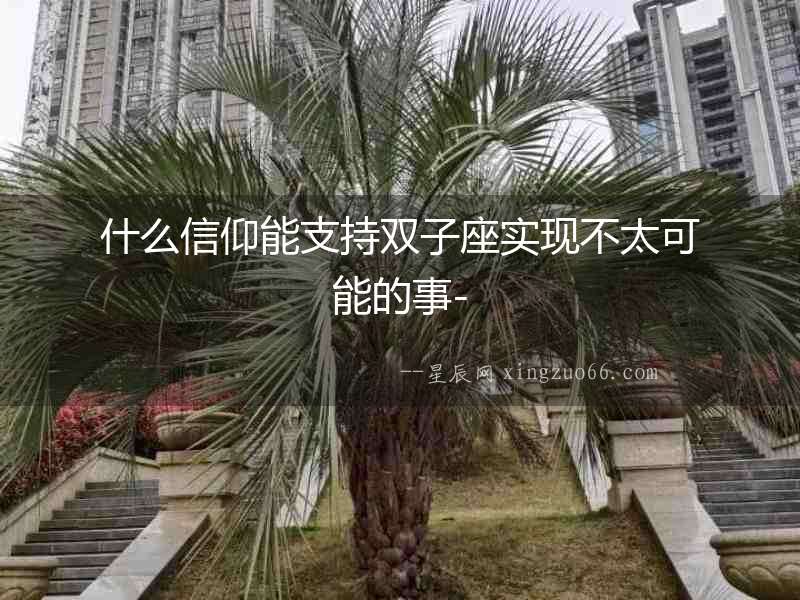 什么信仰能支持雙子座實(shí)現(xiàn)不太可能的事-