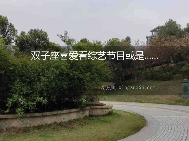 雙子座喜愛看綜藝節目或是......