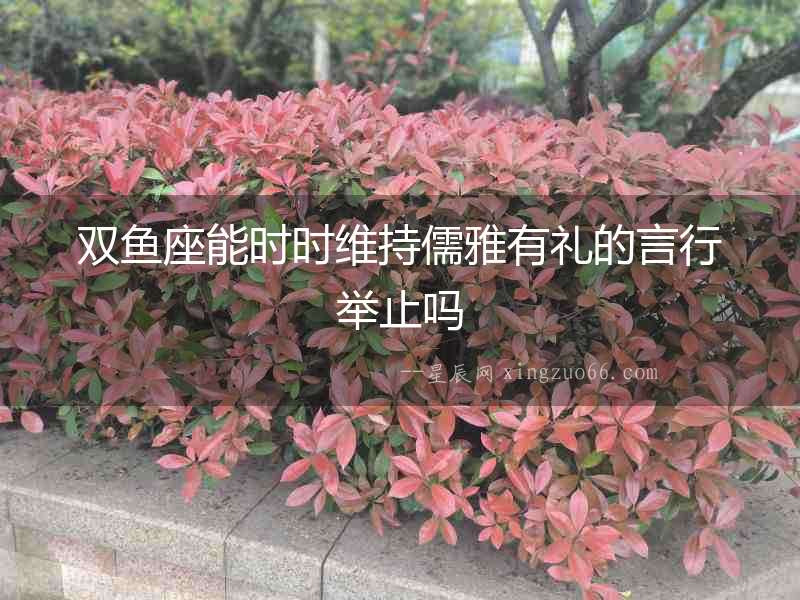雙魚(yú)座能時(shí)時(shí)維持儒雅有禮的言行舉止嗎