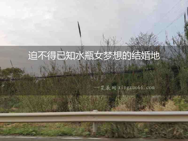 迫不得已知水瓶女夢想的結(jié)婚地