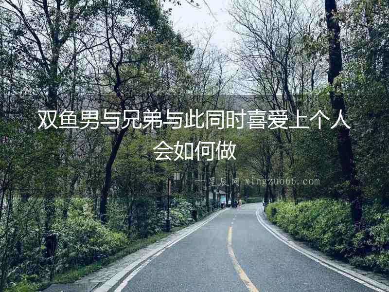 雙魚男與兄弟與此同時喜愛上個人會如何做