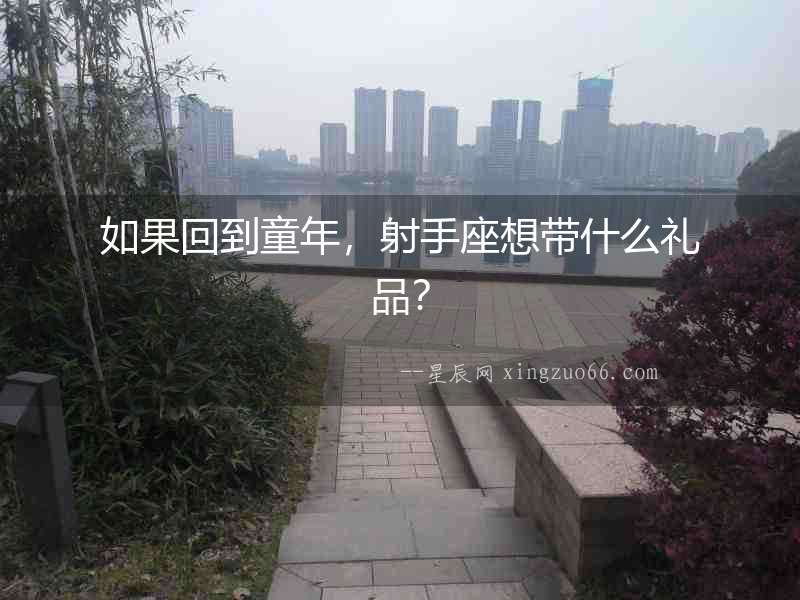 如果回到童年，射手座想帶什么禮品？