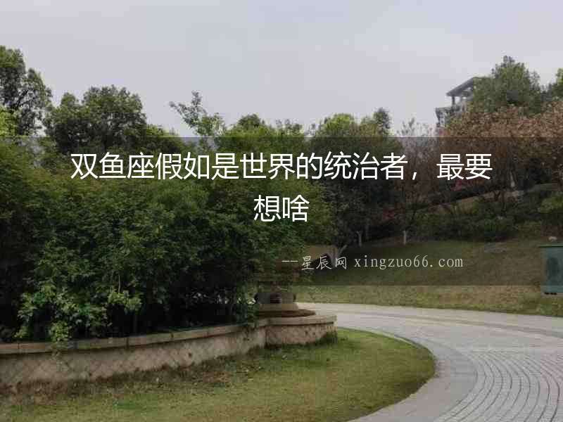 雙魚座假如是世界的統治者，最要想啥