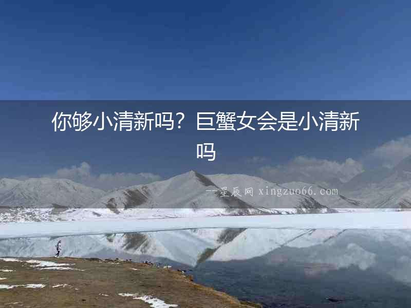 你夠小清新嗎？巨蟹女會是小清新嗎