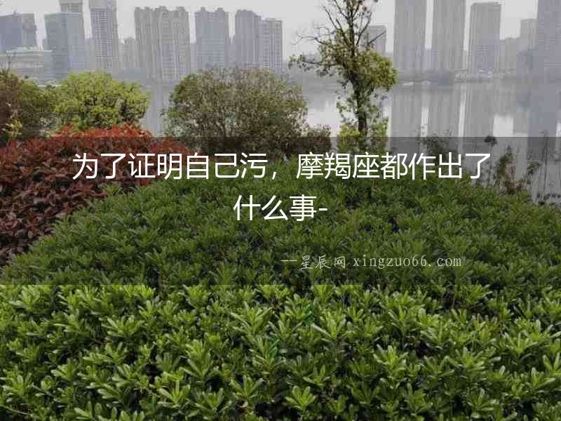 為了證明自己污，摩羯座都作出了什么事-