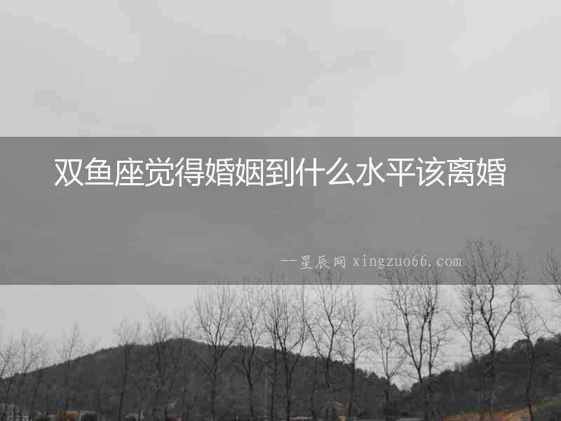 雙魚座覺得婚姻到什么水平該離婚
