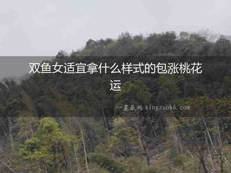 雙魚女適宜拿什么樣式的包漲桃花運