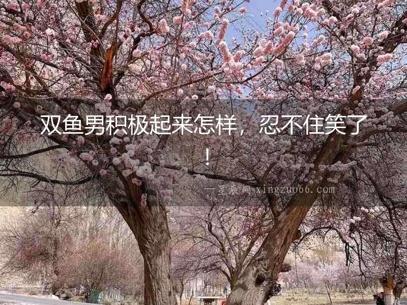 雙魚男積極起來(lái)怎樣，忍不住笑了！