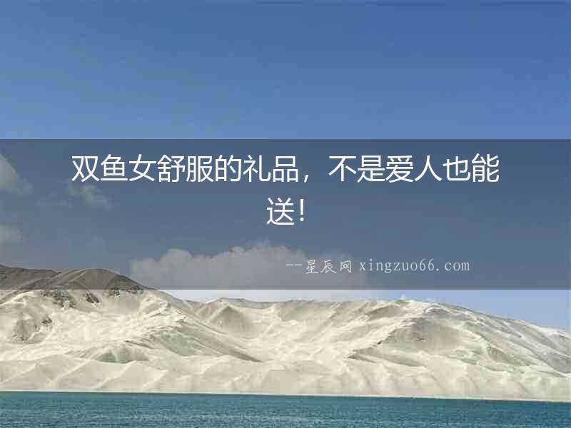 雙魚女舒服的禮品，不是愛人也能送！