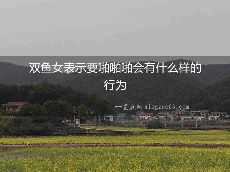 雙魚女表示要啪啪啪會(huì)有什么樣的行為