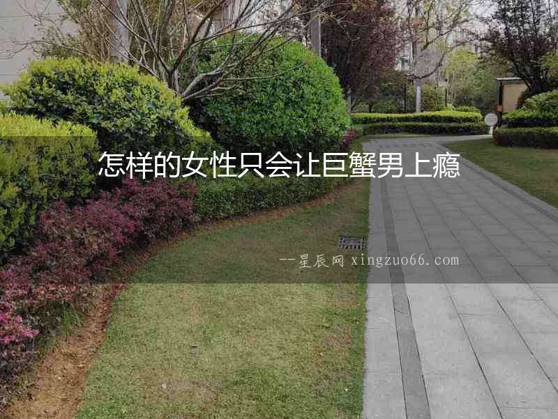 怎樣的女性只會(huì)讓巨蟹男上癮