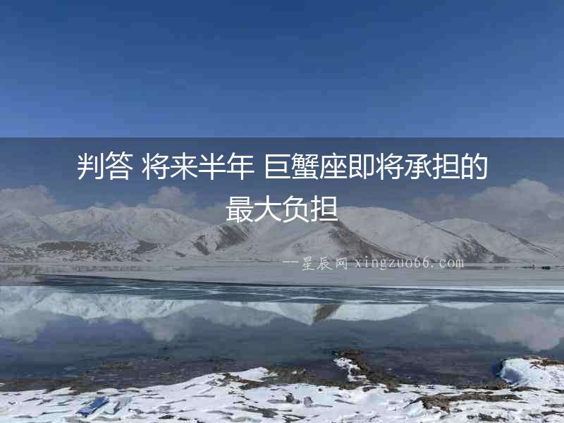 判答 將來半年 巨蟹座即將承擔(dān)的最大負(fù)擔(dān)