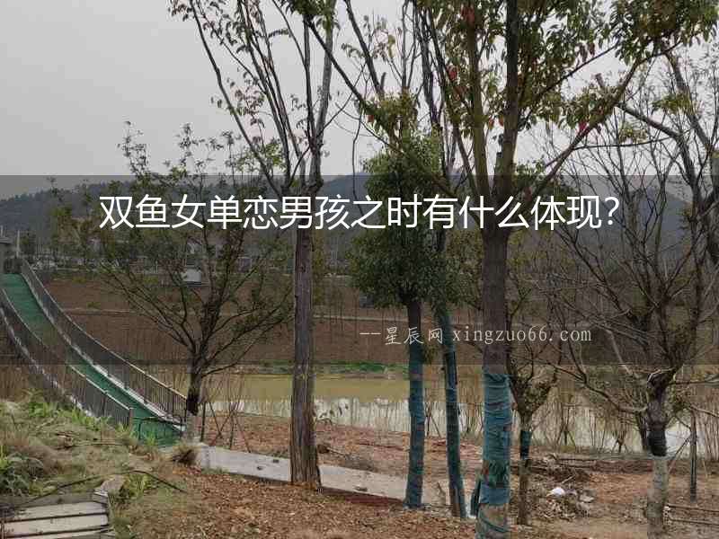 雙魚女單戀男孩之時(shí)有什么體現(xiàn)？