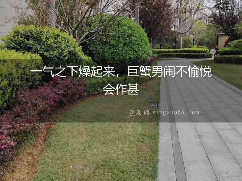 一氣之下燥起來，巨蟹男鬧不愉悅會作甚