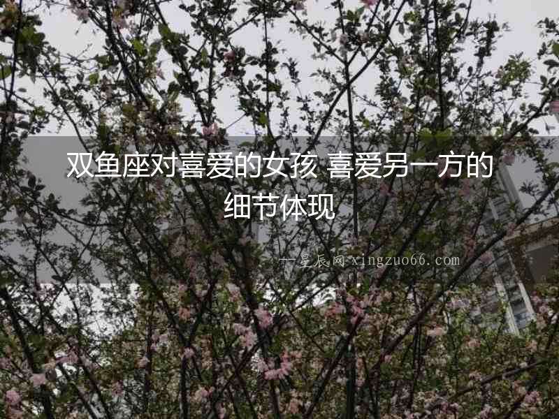 雙魚座對(duì)喜愛的女孩 喜愛另一方的細(xì)節(jié)體現(xiàn)