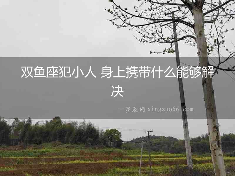 雙魚座犯小人 身上攜帶什么能夠解決