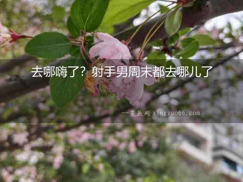 去哪嗨了？射手男周末都去哪兒了