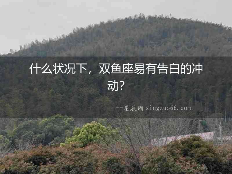 什么狀況下，雙魚座易有告白的沖動？