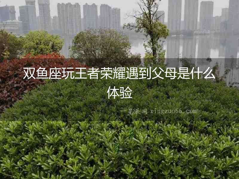 雙魚座玩王者榮耀遇到父母是什么體驗