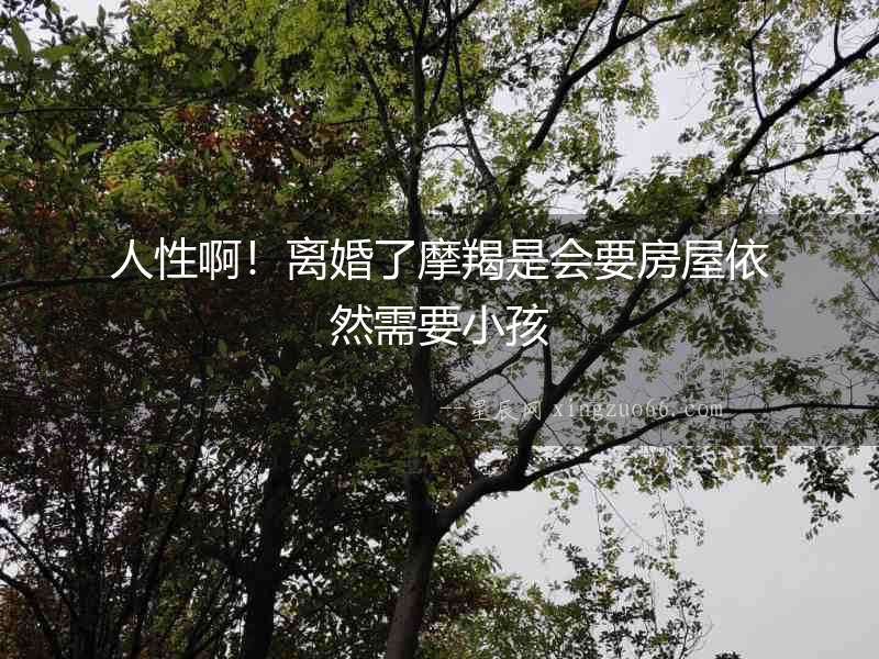 人性啊！離婚了摩羯是會要房屋依然需要小孩
