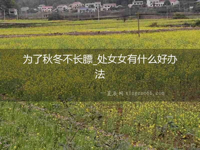 為了秋冬不長膘_處女女有什么好辦法