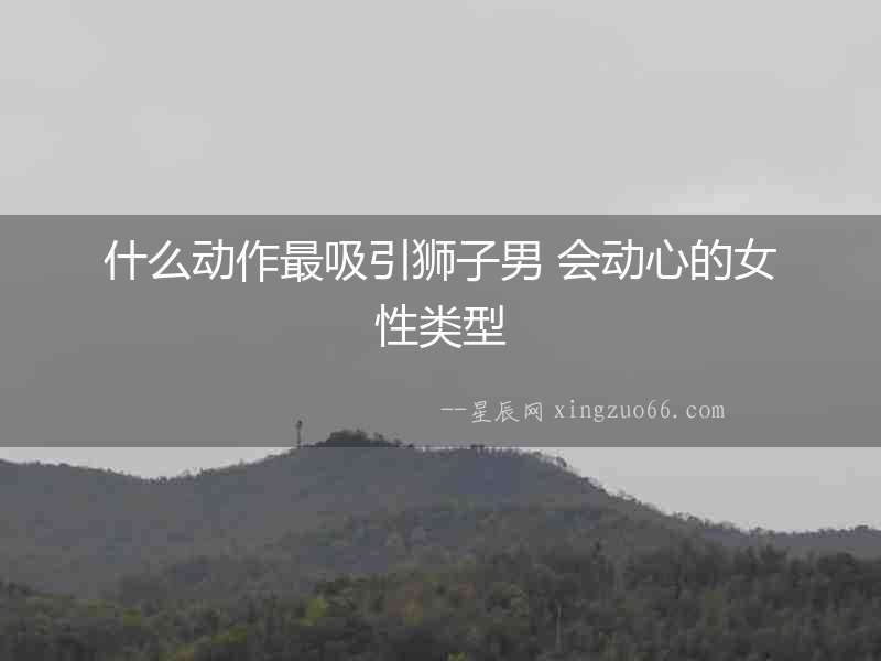 什么動作最吸引獅子男 會動心的女性類型