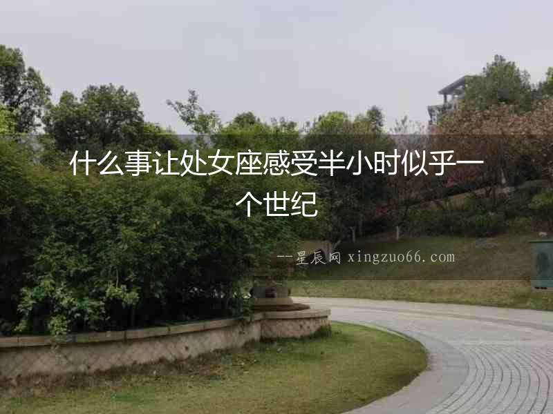 什么事讓處女座感受半小時似乎一個世紀