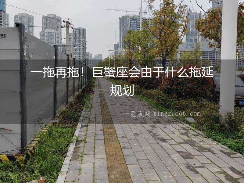 一拖再拖！巨蟹座會由于什么拖延規劃