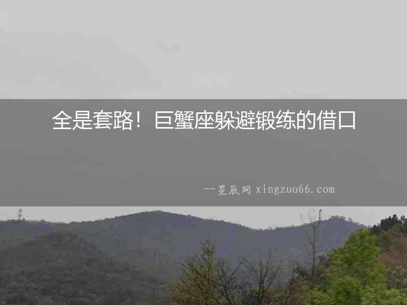 全是套路！巨蟹座躲避鍛練的借口