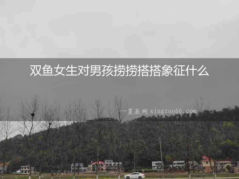 雙魚女生對男孩撈撈搭搭象征什么