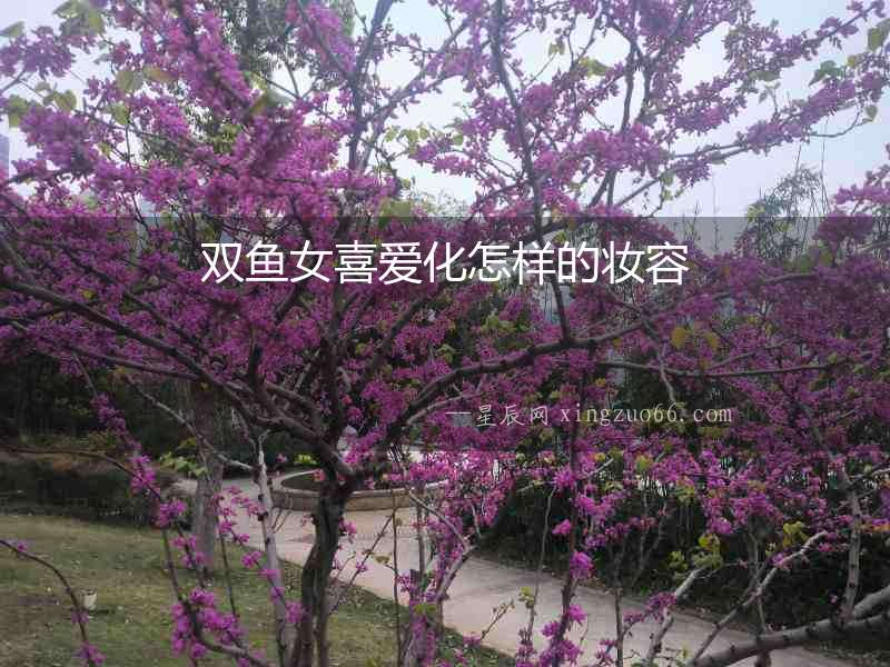 雙魚(yú)女喜愛(ài)化怎樣的妝容