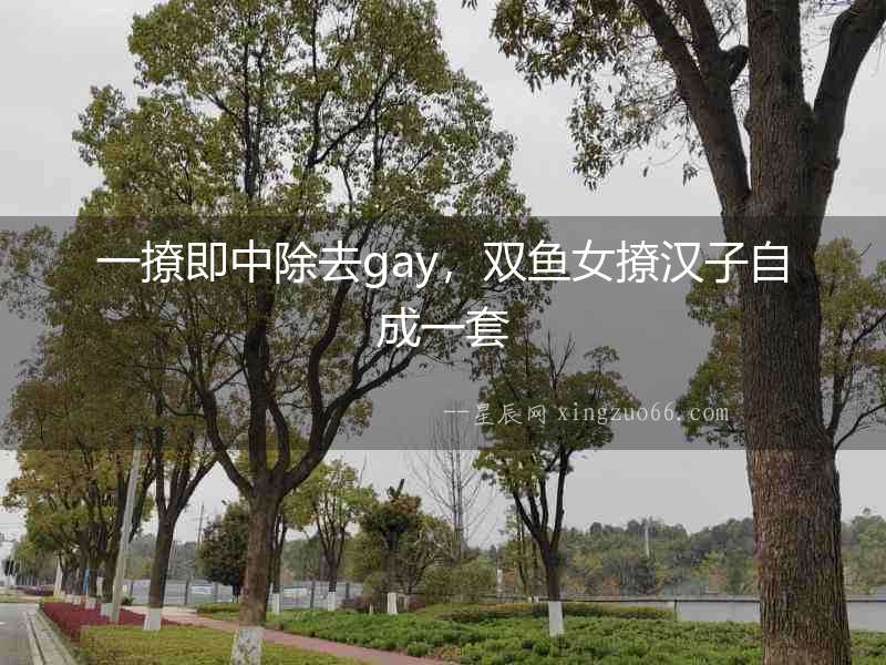 一撩即中除去gay，雙魚女撩漢子自成一套