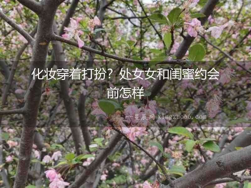 化妝穿著打扮？處女女和閨蜜約會前怎樣