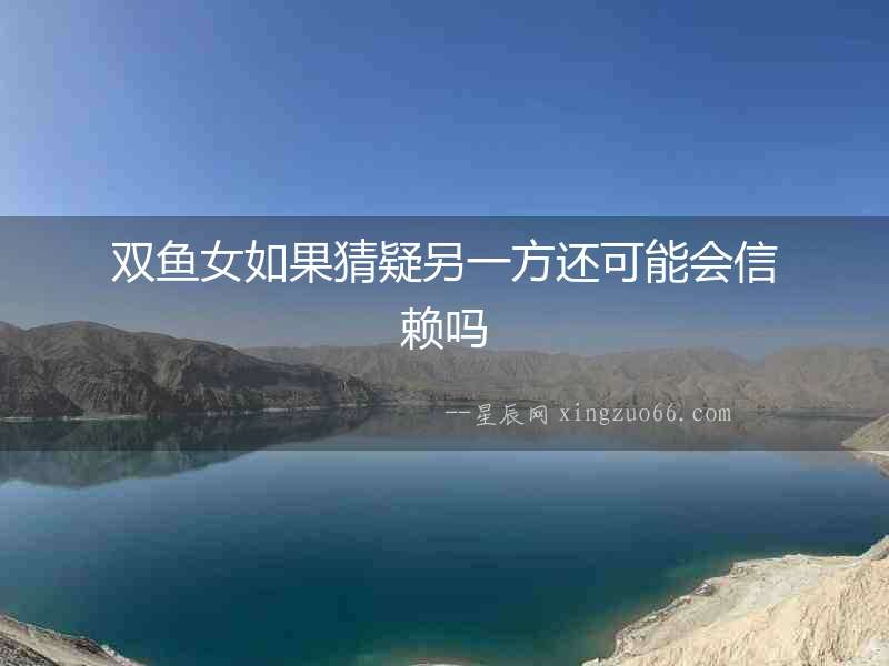 雙魚女如果猜疑另一方還可能會信賴嗎