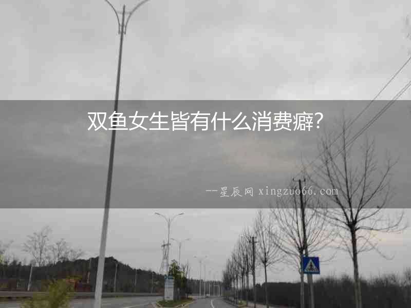 雙魚女生皆有什么消費癖？