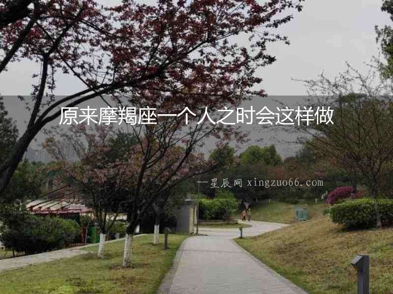 原來摩羯座一個人之時會這樣做