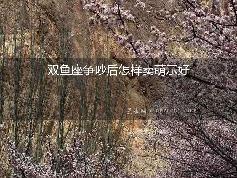 雙魚座爭吵后怎樣賣萌示好
