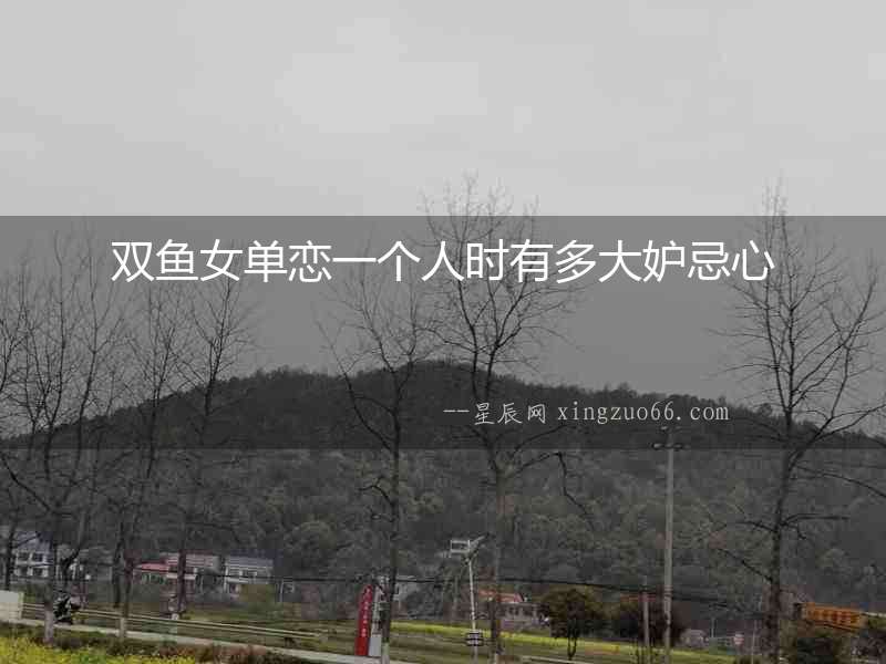 雙魚女單戀一個人時有多大妒忌心
